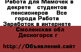 Работа для Мамочек в декрете , студентов , пенсионеров. - Все города Работа » Заработок в интернете   . Смоленская обл.,Десногорск г.